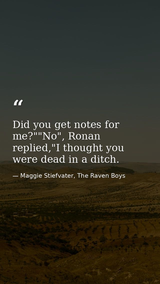 Did you get notes for me?""No", Ronan replied,"I thought you were dead in a ditch. — Maggie Stiefvater, The Raven Boys