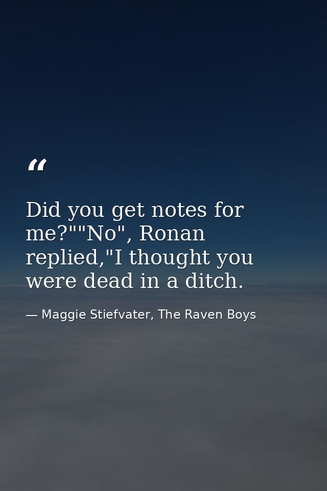 Did you get notes for me?""No", Ronan replied,"I thought you were dead in a ditch. — Maggie Stiefvater, The Raven Boys