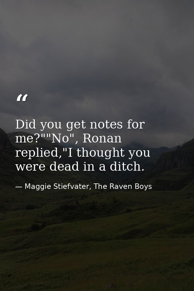 Did you get notes for me?""No", Ronan replied,"I thought you were dead in a ditch. — Maggie Stiefvater, The Raven Boys