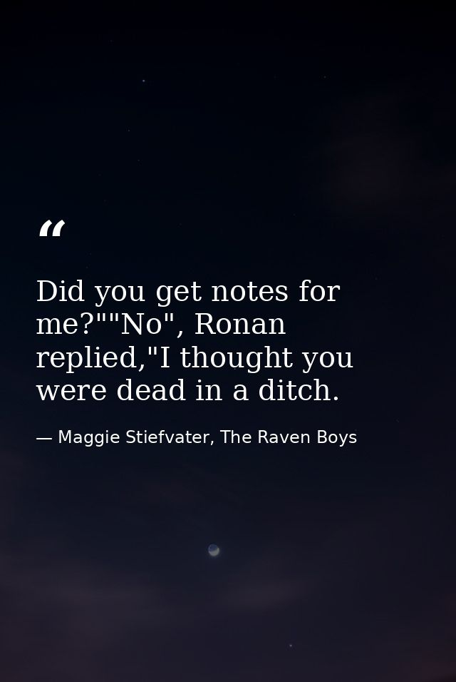 Did you get notes for me?""No", Ronan replied,"I thought you were dead in a ditch. — Maggie Stiefvater, The Raven Boys