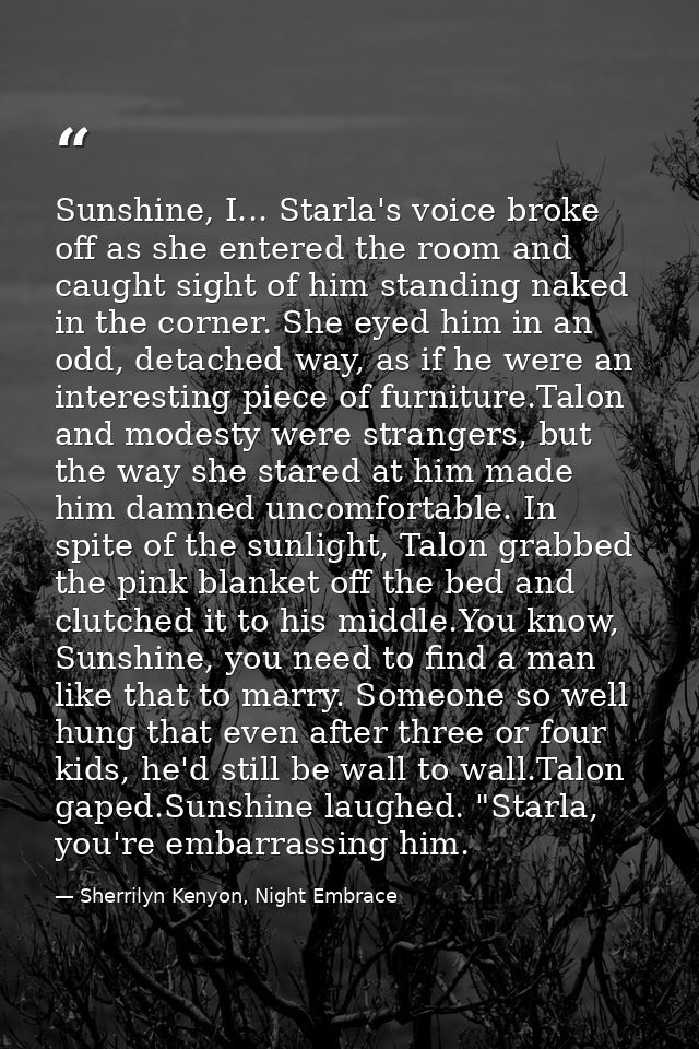 Sunshine, I... Starla's voice broke off as she entered the room and caught sight of him standing naked in the corner. Sh — Sherrilyn Kenyon, Night Embrace
