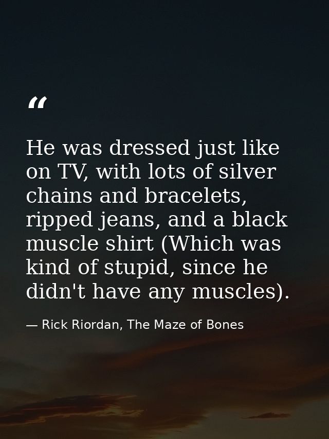 He was dressed just like on TV, with lots of silver chains and bracelets, ripped jeans, and a black muscle shirt (Which  — Rick Riordan, The Maze of Bones