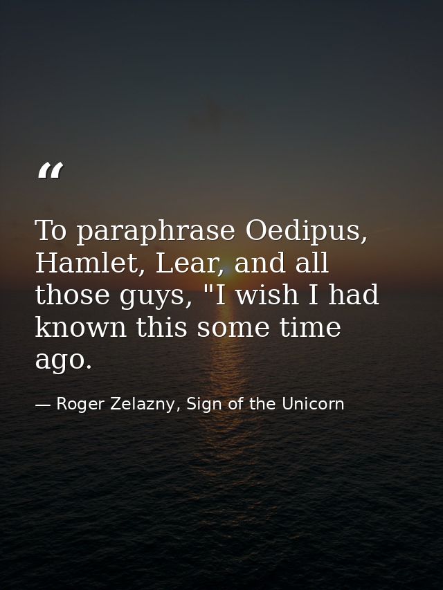 To paraphrase Oedipus, Hamlet, Lear, and all those guys, "I wish I had known this some time ago. — Roger Zelazny, Sign of the Unicorn