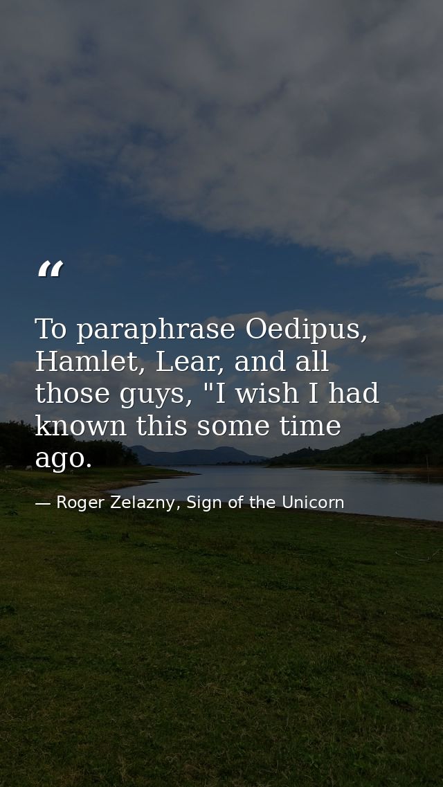 To paraphrase Oedipus, Hamlet, Lear, and all those guys, "I wish I had known this some time ago. — Roger Zelazny, Sign of the Unicorn