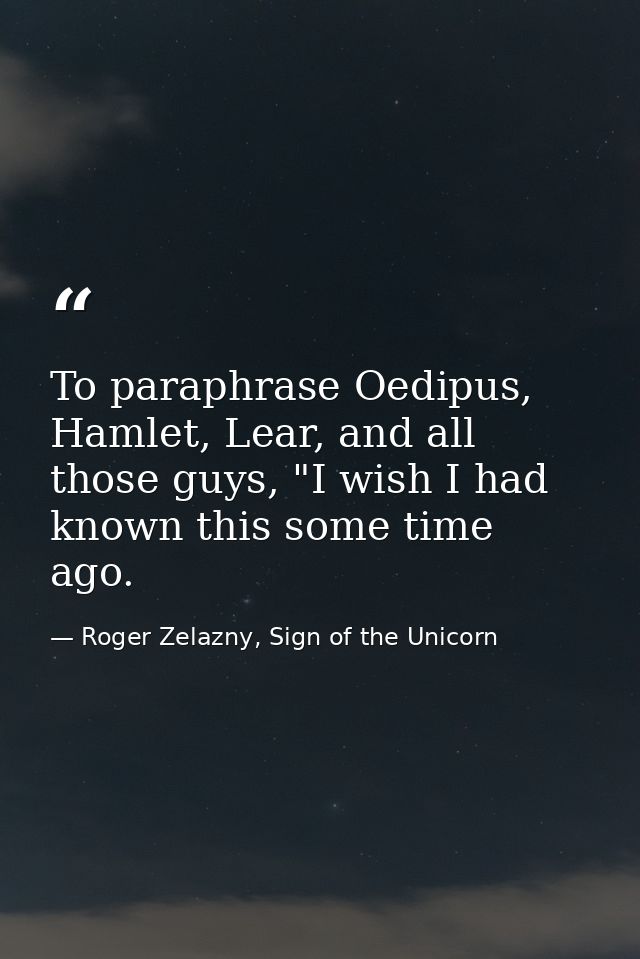 To paraphrase Oedipus, Hamlet, Lear, and all those guys, "I wish I had known this some time ago. — Roger Zelazny, Sign of the Unicorn