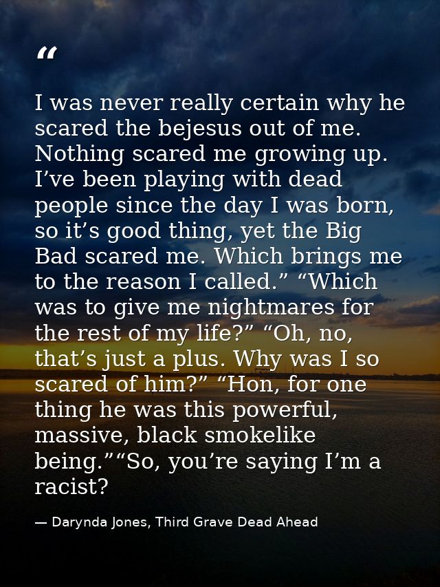 I was never really certain why he scared the bejesus out of me. Nothing scared me growing up. I’ve been playing with dea — Darynda Jones, Third Grave Dead Ahead