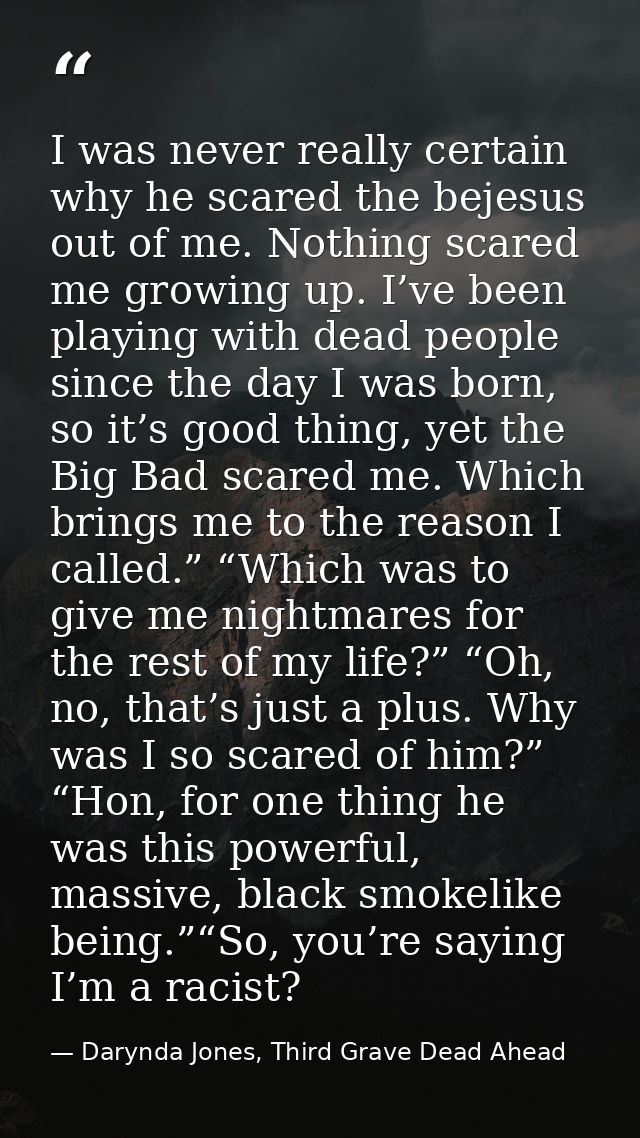 I was never really certain why he scared the bejesus out of me. Nothing scared me growing up. I’ve been playing with dea — Darynda Jones, Third Grave Dead Ahead