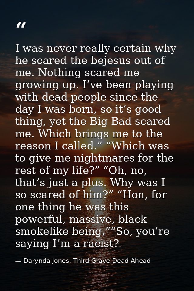 I was never really certain why he scared the bejesus out of me. Nothing scared me growing up. I’ve been playing with dea — Darynda Jones, Third Grave Dead Ahead