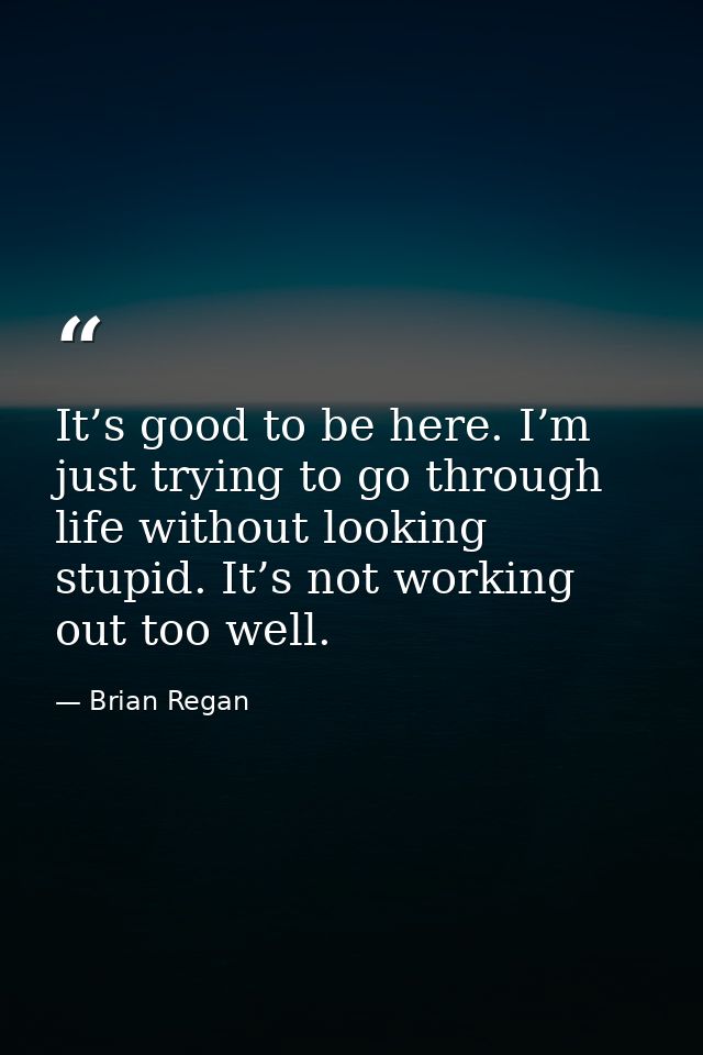 It’s good to be here. I’m just trying to go through life without looking stupid. It’s not working out too well. — Brian Regan