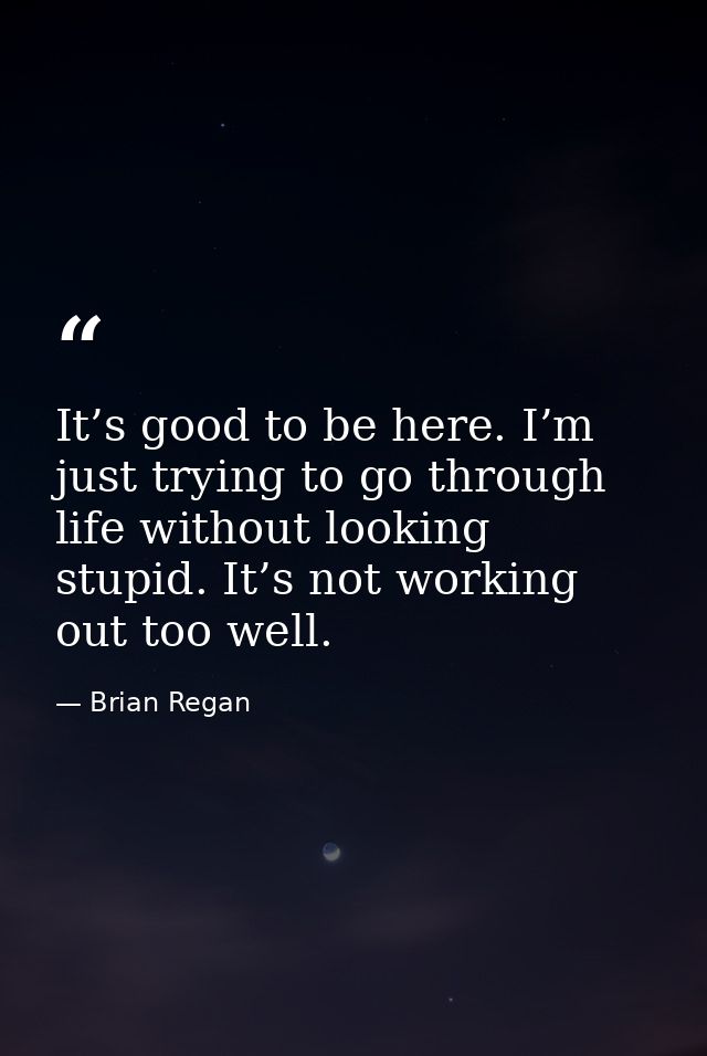 It’s good to be here. I’m just trying to go through life without looking stupid. It’s not working out too well. — Brian Regan