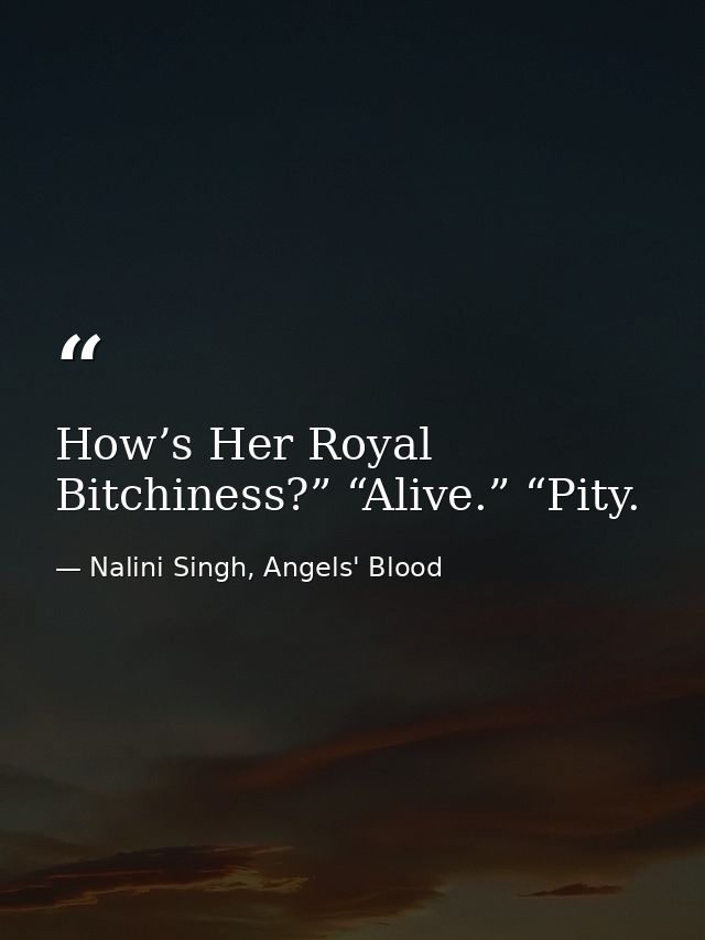 How’s Her Royal Bitchiness?” “Alive.” “Pity. — Nalini Singh, Angels' Blood