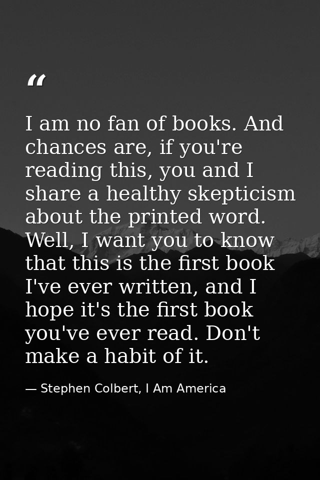 I am no fan of books. And chances are, if you're reading this, you and I share a healthy skepticism about the printed wo — Stephen Colbert, I Am America