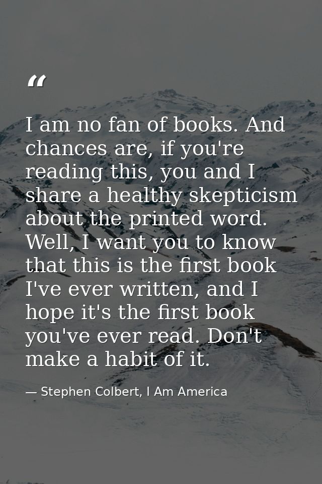 I am no fan of books. And chances are, if you're reading this, you and I share a healthy skepticism about the printed wo — Stephen Colbert, I Am America