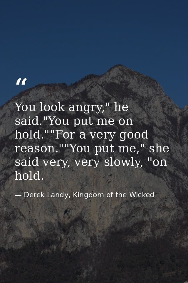 You look angry," he said."You put me on hold.""For a very good reason.""You put me," she said very, very slowly, "on hol — Derek Landy, Kingdom of the Wicked