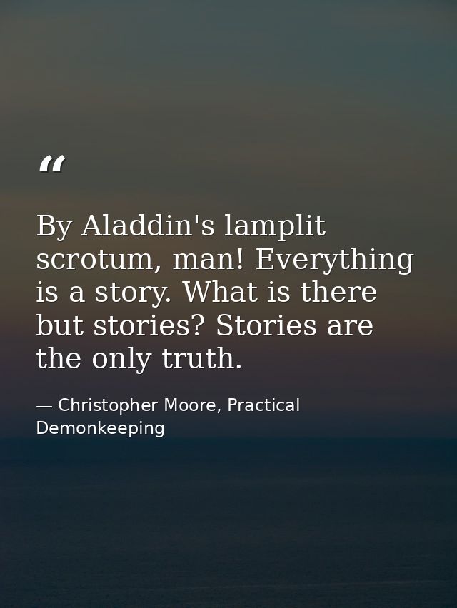 By Aladdin's lamplit scrotum, man! Everything is a story. What is there but stories? Stories are the only truth. — Christopher Moore, Practical Demonkeeping