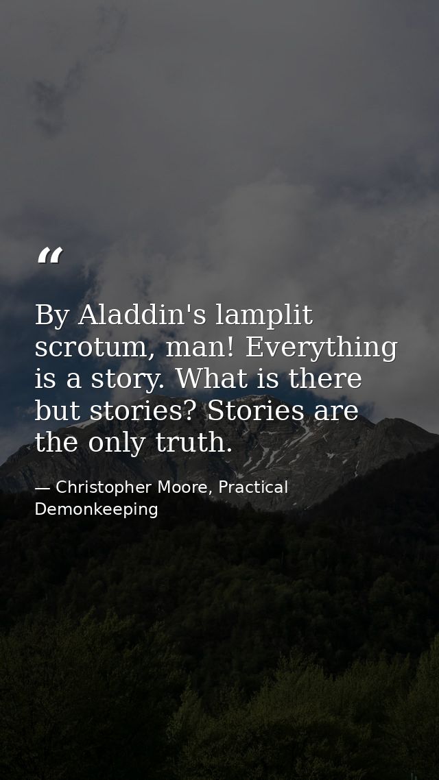 By Aladdin's lamplit scrotum, man! Everything is a story. What is there but stories? Stories are the only truth. — Christopher Moore, Practical Demonkeeping