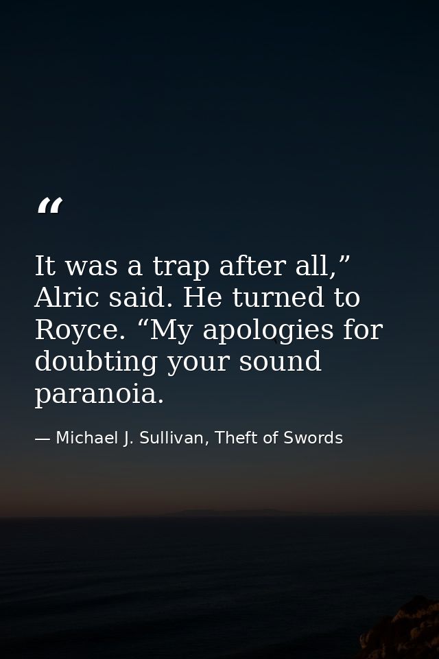 It was a trap after all,” Alric said. He turned to Royce. “My apologies for doubting your sound paranoia. — Michael J. Sullivan, Theft of Swords