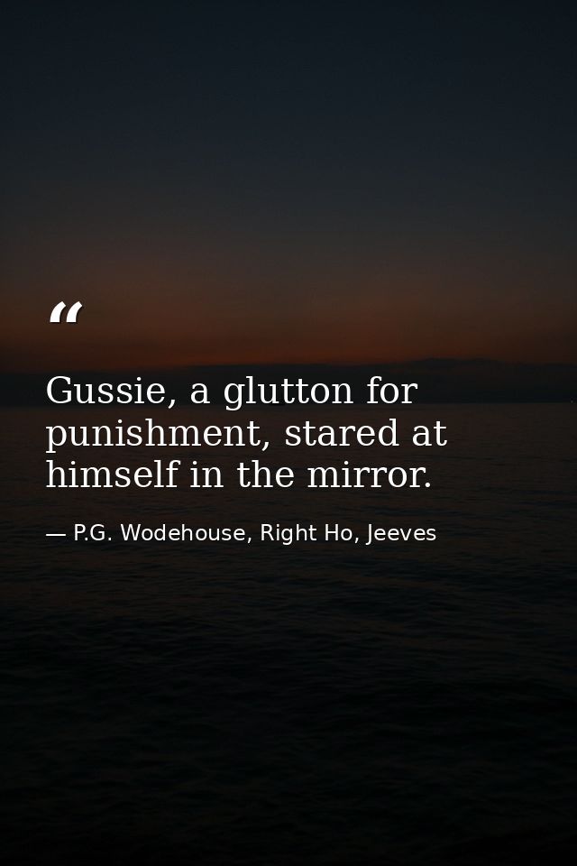 Gussie, a glutton for punishment, stared at himself in the mirror. — P.G. Wodehouse, Right Ho, Jeeves