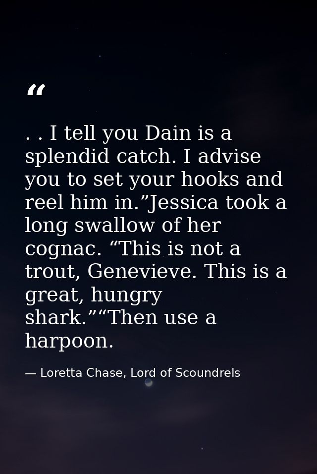 . . I tell you Dain is a splendid catch. I advise you to set your hooks and reel him in.”Jessica took a long swallow of  — Loretta Chase, Lord of Scoundrels