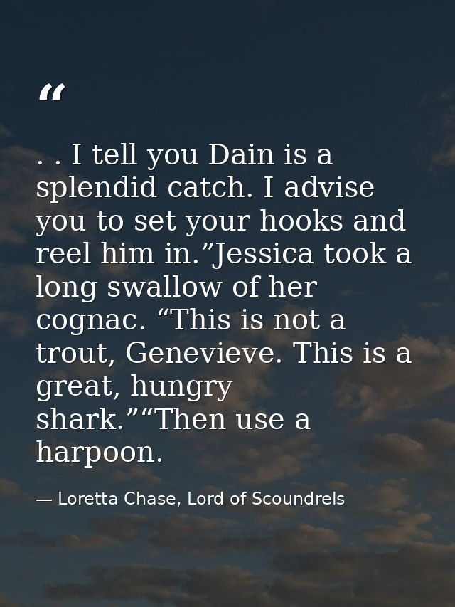 . . I tell you Dain is a splendid catch. I advise you to set your hooks and reel him in.”Jessica took a long swallow of  — Loretta Chase, Lord of Scoundrels