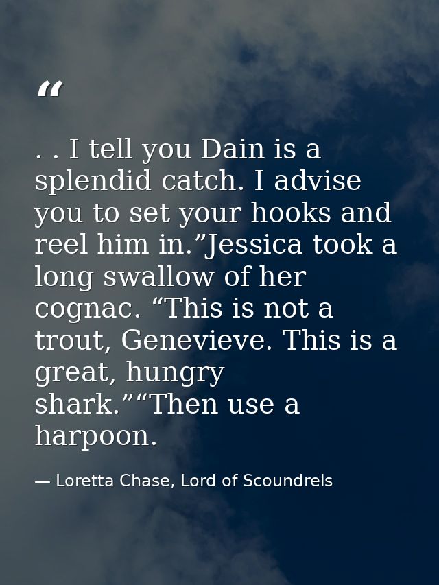 . . I tell you Dain is a splendid catch. I advise you to set your hooks and reel him in.”Jessica took a long swallow of  — Loretta Chase, Lord of Scoundrels