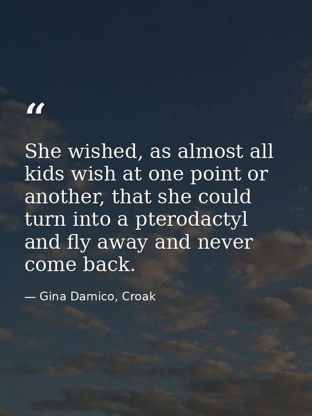 She wished, as almost all kids wish at one point or another, that she could turn into a pterodactyl and fly away and nev — Gina Damico, Croak