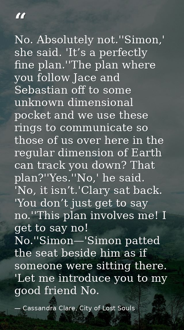 No. Absolutely not.''Simon,' she said. 'It’s a perfectly fine plan.''The plan where you follow Jace and Sebastian off to — Cassandra Clare, City of Lost Souls