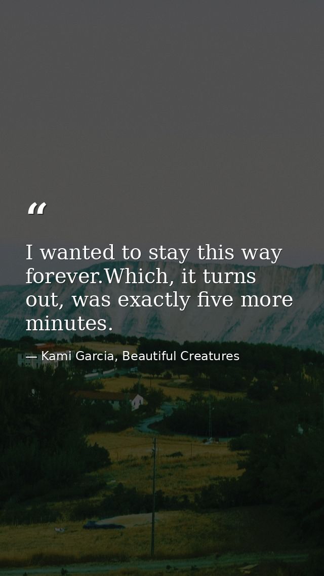 I wanted to stay this way forever.Which, it turns out, was exactly five more minutes. — Kami Garcia, Beautiful Creatures