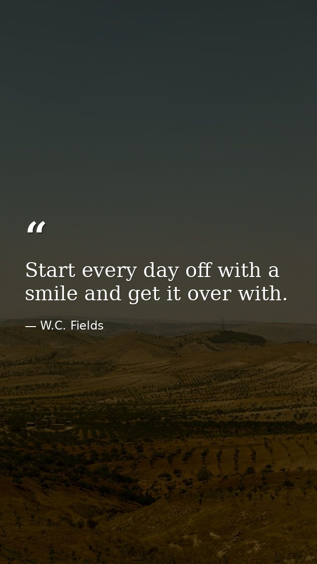 Start every day off with a smile and get it over with. — W.C. Fields
