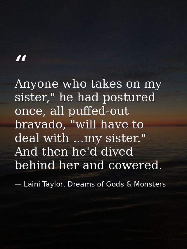 Anyone who takes on my sister," he had postured once, all puffed-out bravado, "will have to deal with ...my sister." And — Laini Taylor, Dreams of Gods & Monsters