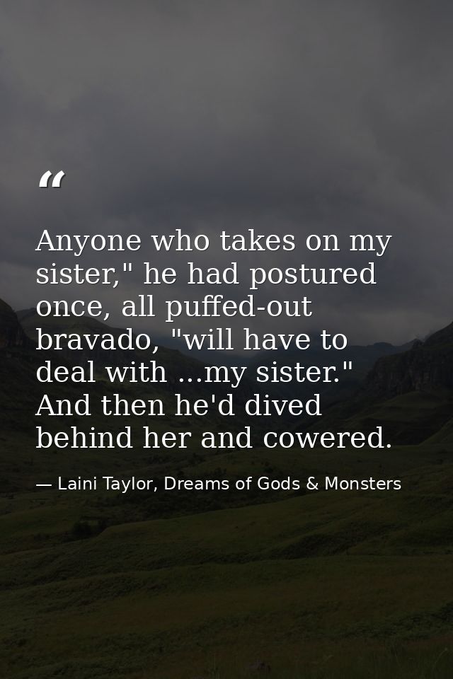 Anyone who takes on my sister," he had postured once, all puffed-out bravado, "will have to deal with ...my sister." And — Laini Taylor, Dreams of Gods & Monsters