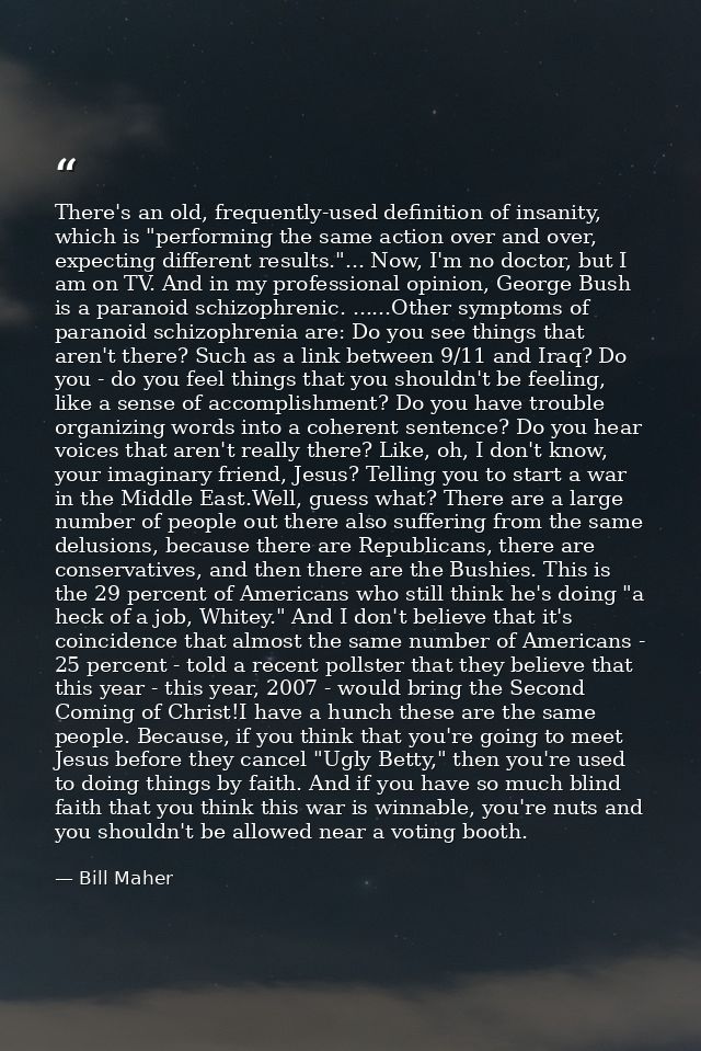 There's an old, frequently-used definition of insanity, which is "performing the same action over and over, expecting di — Bill Maher