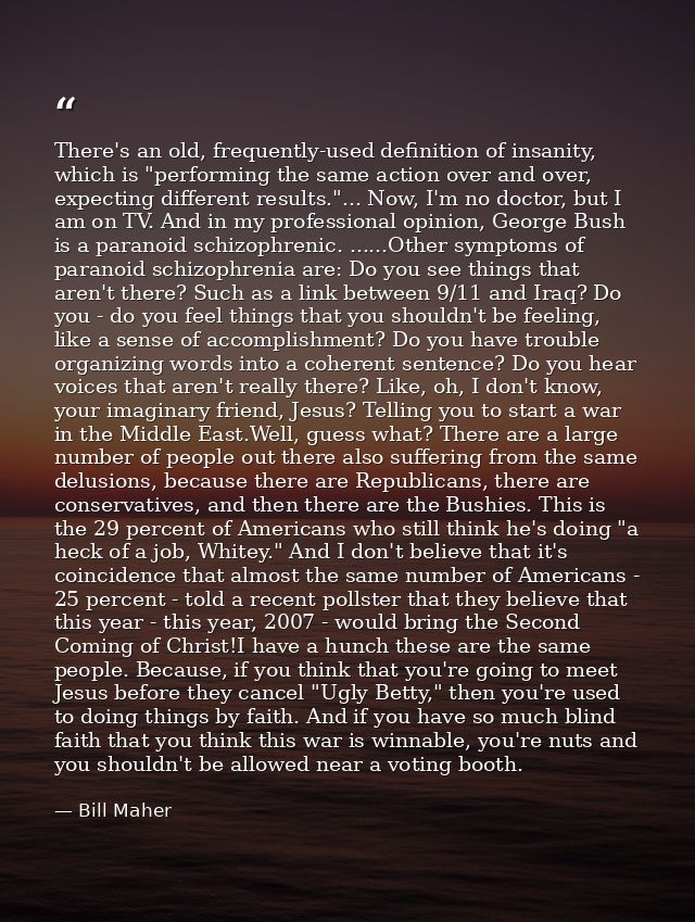 There's an old, frequently-used definition of insanity, which is "performing the same action over and over, expecting di — Bill Maher