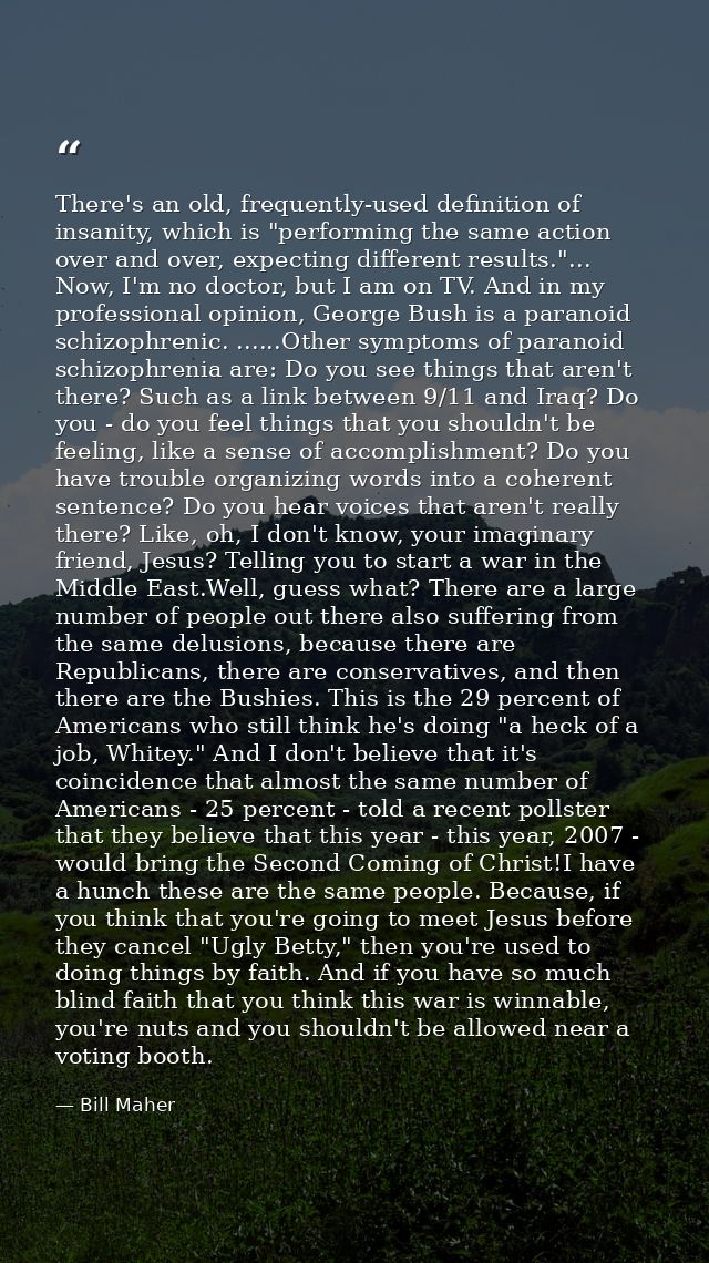 There's an old, frequently-used definition of insanity, which is "performing the same action over and over, expecting di — Bill Maher