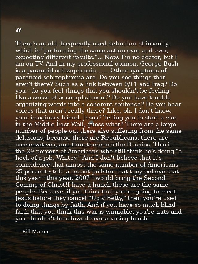 There's an old, frequently-used definition of insanity, which is "performing the same action over and over, expecting di — Bill Maher
