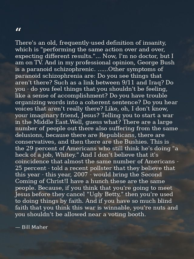 There's an old, frequently-used definition of insanity, which is "performing the same action over and over, expecting di — Bill Maher
