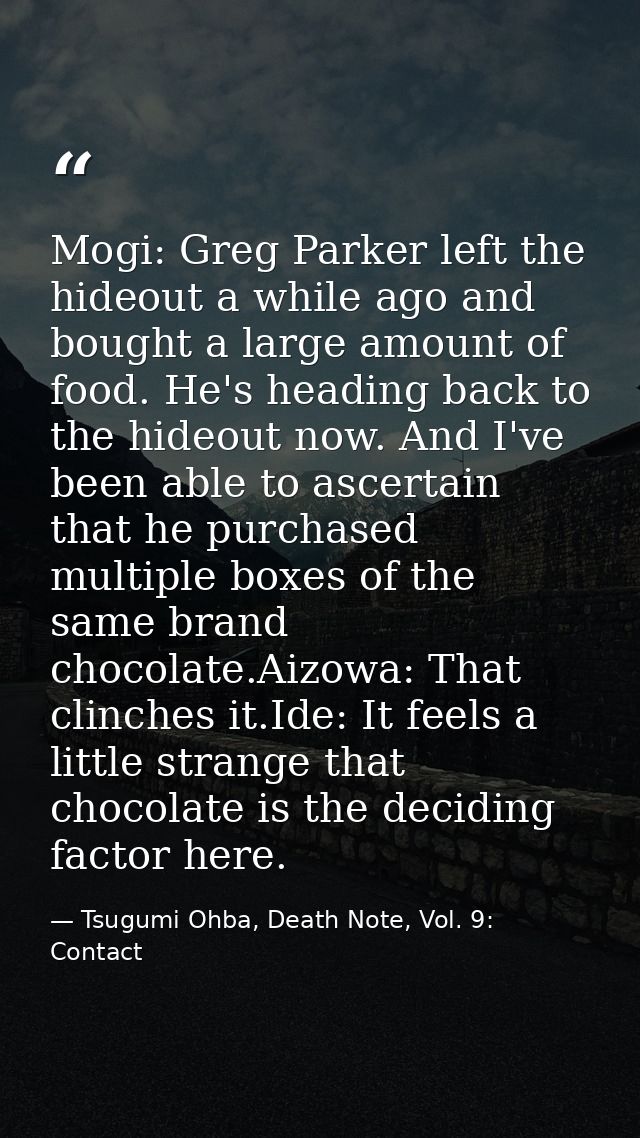 Mogi: Greg Parker left the hideout a while ago and bought a large amount of food. He's heading back to the hideout now.  — Tsugumi Ohba, Death Note, Vol. 9: Contact