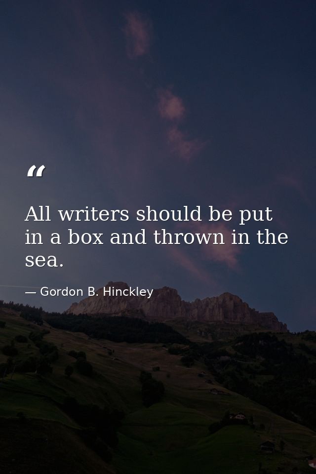 All writers should be put in a box and thrown in the sea. — Gordon B. Hinckley