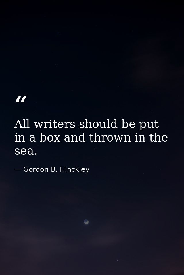 All writers should be put in a box and thrown in the sea. — Gordon B. Hinckley