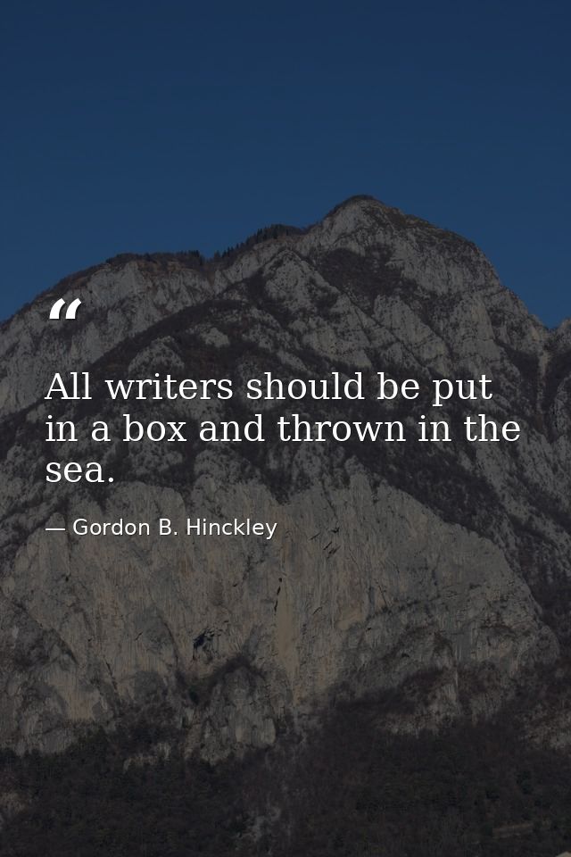 All writers should be put in a box and thrown in the sea. — Gordon B. Hinckley