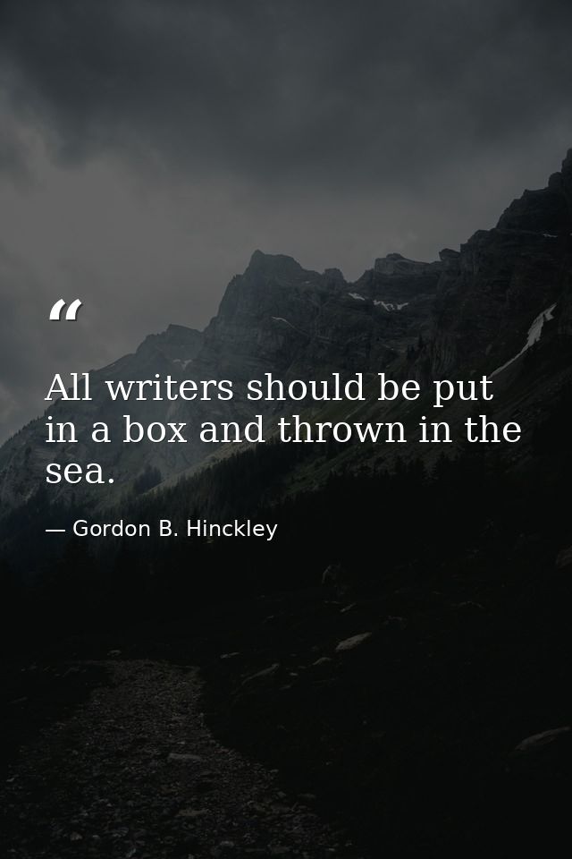All writers should be put in a box and thrown in the sea. — Gordon B. Hinckley