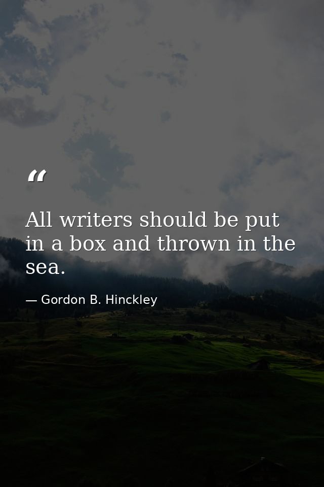 All writers should be put in a box and thrown in the sea. — Gordon B. Hinckley