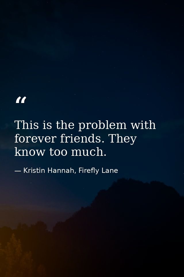 This is the problem with forever friends. They know too much. — Kristin Hannah, Firefly Lane