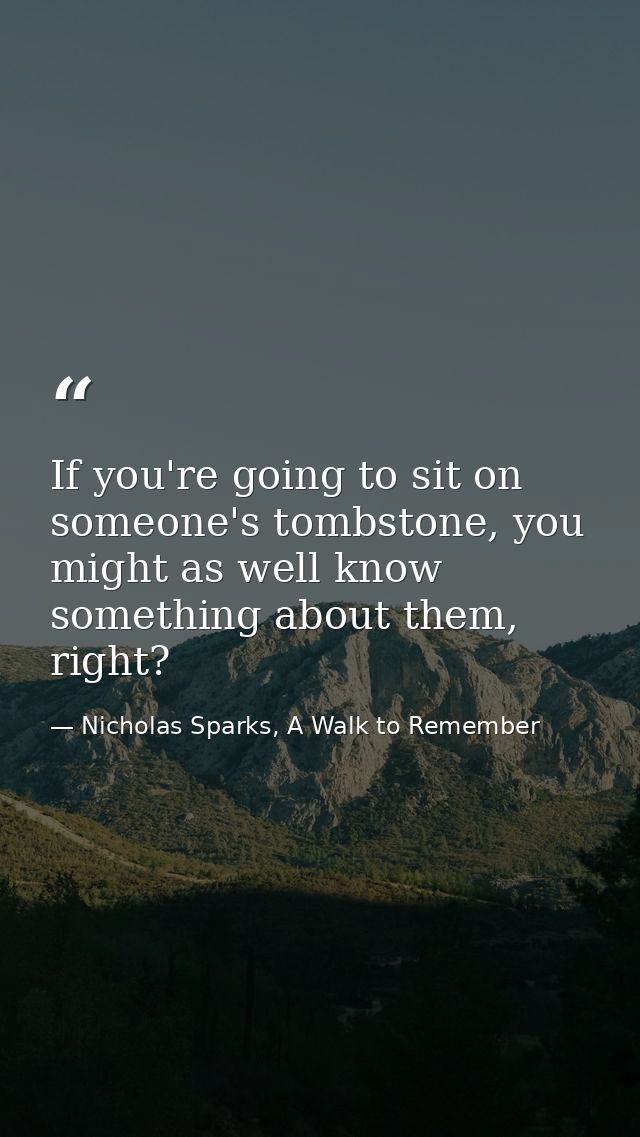 If you're going to sit on someone's tombstone, you might as well know something about them, right? — Nicholas Sparks, A Walk to Remember