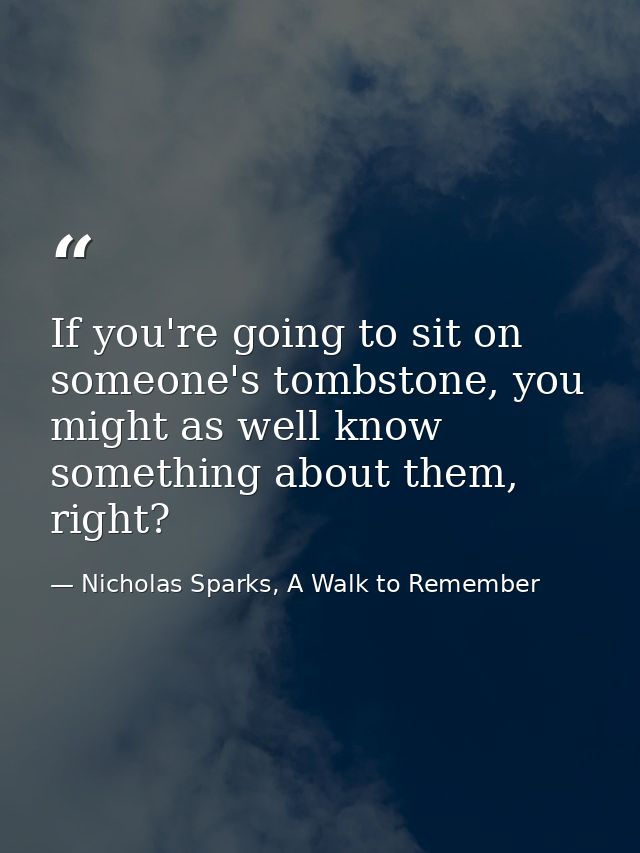If you're going to sit on someone's tombstone, you might as well know something about them, right? — Nicholas Sparks, A Walk to Remember