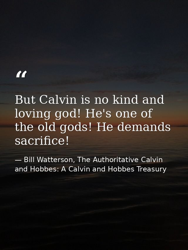 But Calvin is no kind and loving god! He's one of the old gods! He demands sacrifice! — Bill Watterson, The Authoritative Calvin and Hobbes: A Calvin and Hobbes Treasury