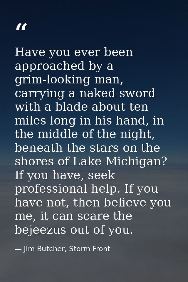 Have you ever been approached by a grim-looking man, carrying a naked sword with a blade about ten miles long in his han — Jim Butcher, Storm Front
