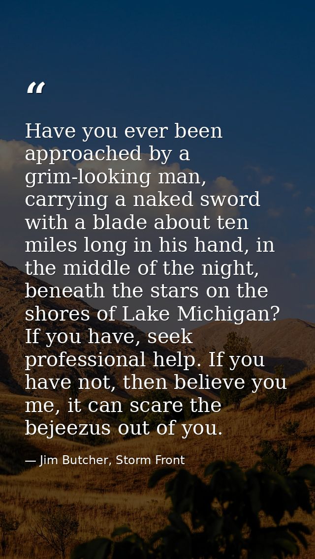 Have you ever been approached by a grim-looking man, carrying a naked sword with a blade about ten miles long in his han — Jim Butcher, Storm Front