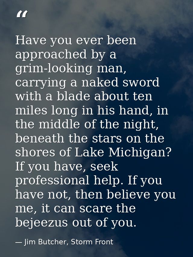 Have you ever been approached by a grim-looking man, carrying a naked sword with a blade about ten miles long in his han — Jim Butcher, Storm Front