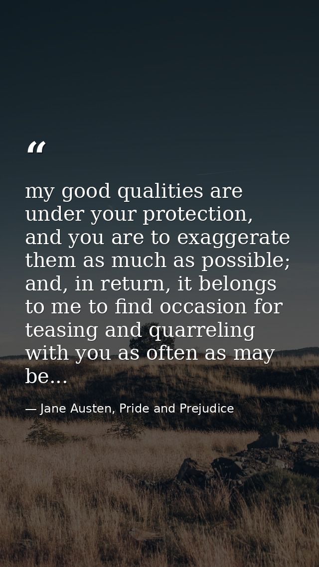 my good qualities are under your protection, and you are to exaggerate them as much as possible; and, in return, it belo — Jane Austen, Pride and Prejudice
